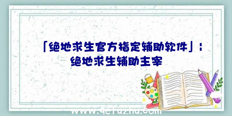 「绝地求生官方指定辅助软件」|绝地求生辅助主宰